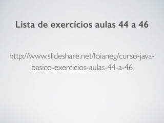 Lista de exercícios aulas 44 a 46
http://www.slideshare.net/loianeg/curso-java-
basico-exercicios-aulas-44-a-46
 