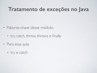 • Palavras-chave desse módulo:
• try, catch, throw, throws e finally
• Para essa aula:
• try e catch
Tratamento de exceções no Java