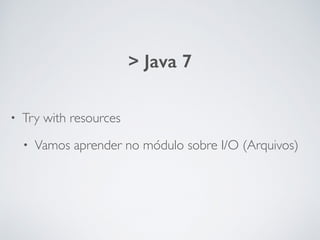 • Try with resources
• Vamos aprender no módulo sobre I/O (Arquivos)
> Java 7