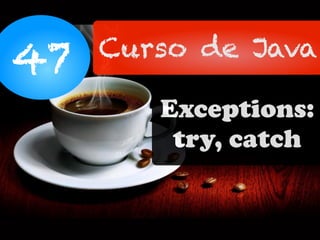 47 Curso de Java
Exceptions:
try, catch
 