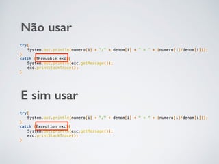 try{
System.out.println(numero[i] + "/" + denom[i] + " = " + (numero[i]/denom[i]));
}
catch (Throwable exc){
System.out.println(exc.getMessage());
exc.printStackTrace();
}
Não usar
E sim usar
try{
System.out.println(numero[i] + "/" + denom[i] + " = " + (numero[i]/denom[i]));
}
catch (Exception exc){
System.out.println(exc.getMessage());
exc.printStackTrace();
}
 