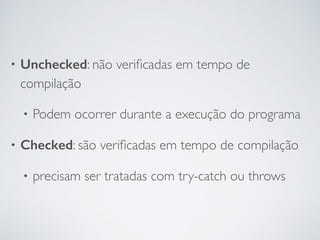 • Unchecked: não verificadas em tempo de
compilação
• Podem ocorrer durante a execução do programa
• Checked: são verificadas em tempo de compilação
• precisam ser tratadas com try-catch ou throws