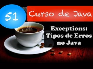 51 Curso de Java
Exceptions:
Tipos de Erros
no Java
 