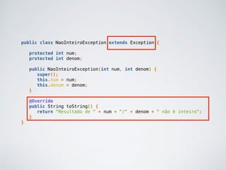 public class NaoInteiroException extends Exception {
protected int num;
protected int denom;
public NaoInteiroException(int num, int denom) {
super();
this.num = num;
this.denom = denom;
}
@Override
public String toString() {
return "Resultado de " + num + "/" + denom + " não é inteiro";
}
}
 