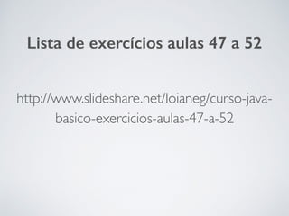 Lista de exercícios aulas 47 a 52
http://www.slideshare.net/loianeg/curso-java-
basico-exercicios-aulas-47-a-52
 