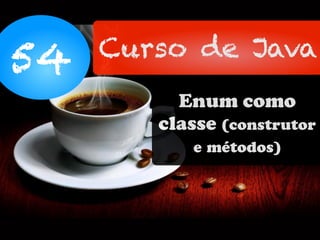 54 Curso de Java
Enum como
classe (construtor
e métodos)
 