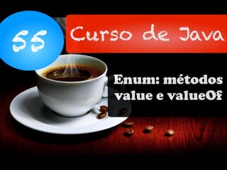 55 Curso de Java
Enum: métodos
value e valueOf
 