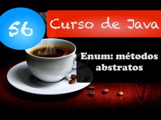 56 Curso de Java
Enum: métodos
abstratos
 