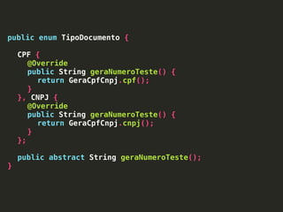 public enum TipoDocumento {
CPF {
@Override
public String geraNumeroTeste() {
return GeraCpfCnpj.cpf();
}
}, CNPJ {
@Override
public String geraNumeroTeste() {
return GeraCpfCnpj.cnpj();
}
};
public abstract String geraNumeroTeste();
}
 