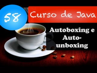 58 Curso de Java
Autoboxing e
Auto-
unboxing