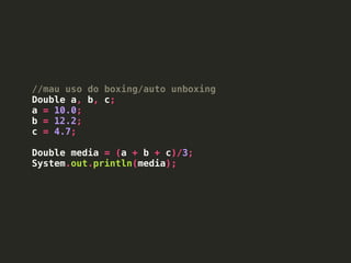 //mau uso do boxing/auto unboxing
Double a, b, c;
a = 10.0;
b = 12.2;
c = 4.7;
Double media = (a + b + c)/3;
System.out.println(media);