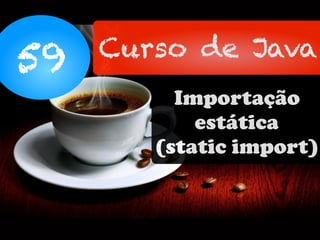 59 Curso de Java
Importação
estática
(static import)
 