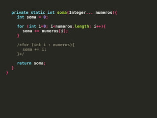 private static int soma(Integer... numeros){
int soma = 0;
for (int i=0; i<numeros.length; i++){
soma += numeros[i];
}
/*for (int i : numeros){
soma += i;
}*/
return soma;
}
}
 