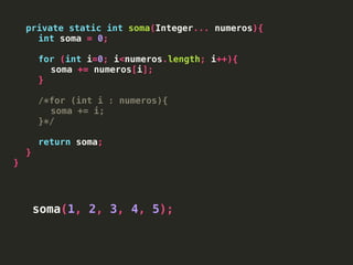 private static int soma(Integer... numeros){
int soma = 0;
for (int i=0; i<numeros.length; i++){
soma += numeros[i];
}
/*for (int i : numeros){
soma += i;
}*/
return soma;
}
}
soma(1, 2, 3, 4, 5);
 