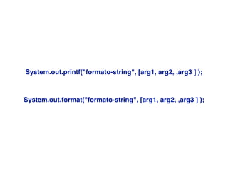 System.out.printf("formato-string"‚ [arg1, arg2, ‚arg3 ] );
System.out.format("formato-string"‚ [arg1, arg2, ‚arg3 ] );
 