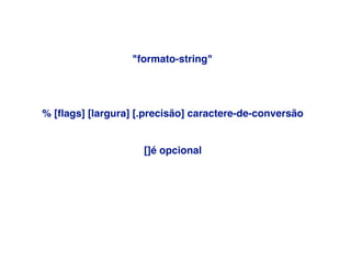 % [ﬂags] [largura] [.precisão] caractere-de-conversão
[]é opcional
"formato-string"
 