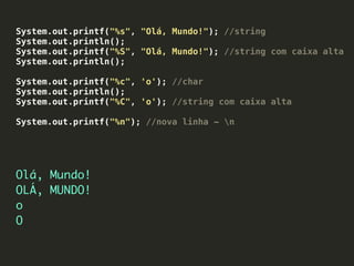 System.out.printf("%s", "Olá, Mundo!"); //string
System.out.println();
System.out.printf("%S", "Olá, Mundo!"); //string com caixa alta
System.out.println();
System.out.printf("%c", 'o'); //char
System.out.println();
System.out.printf("%C", 'o'); //string com caixa alta
System.out.printf("%n"); //nova linha - n
Olá, Mundo!
OLÁ, MUNDO!
o
O
 