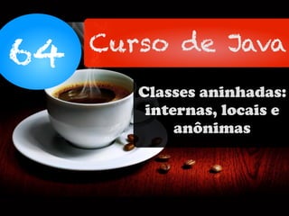 64 Curso de Java
Classes aninhadas:
internas, locais e
anônimas
 