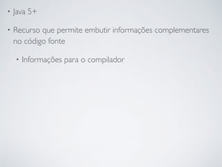 • Java 5+
• Recurso que permite embutir informações complementares
no código fonte
• Informações para o compilador
 