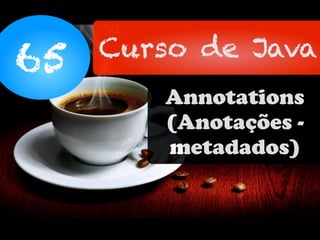 65 Curso de Java
Annotations
(Anotações -
metadados)
 
