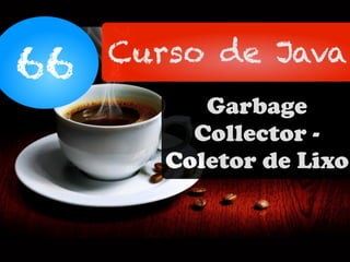 66 Curso de Java
Garbage
Collector -
Coletor de Lixo
 