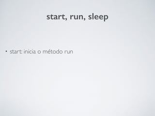 start, run, sleep
• start: inicia o método run
 