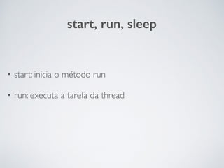 start, run, sleep
• start: inicia o método run
• run: executa a tarefa da thread
 