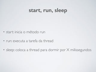 start, run, sleep
• start: inicia o método run
• run: executa a tarefa da thread
• sleep: coloca a thread para dormir por X milissegundos
 