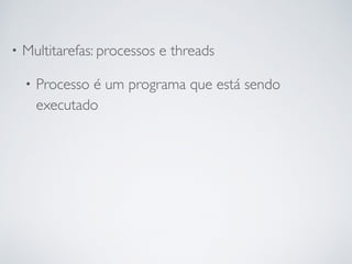 • Multitarefas: processos e threads
• Processo é um programa que está sendo
executado
 