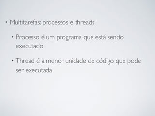 • Multitarefas: processos e threads
• Processo é um programa que está sendo
executado
• Thread é a menor unidade de código que pode
ser executada
 