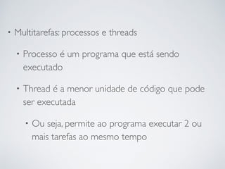 • Multitarefas: processos e threads
• Processo é um programa que está sendo
executado
• Thread é a menor unidade de código que pode
ser executada
• Ou seja, permite ao programa executar 2 ou
mais tarefas ao mesmo tempo
 