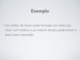 Exemplo
• Um editor de texto pode formatar um texto (ao
clicar num botão), e ao mesmo tempo pode enviar o
texto para impressão
 