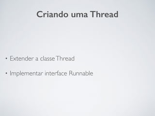 Criando uma Thread
• Extender a classeThread
• Implementar interface Runnable
 