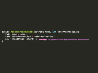 public MinhaThreadRunnable(String nome, int valorAdormecida){
this.nome = nome;
this.valorAdormecida = valorAdormecida;
new Thread(this).start();
}
Ou podemos fazer isso diretamente do construtor
 
