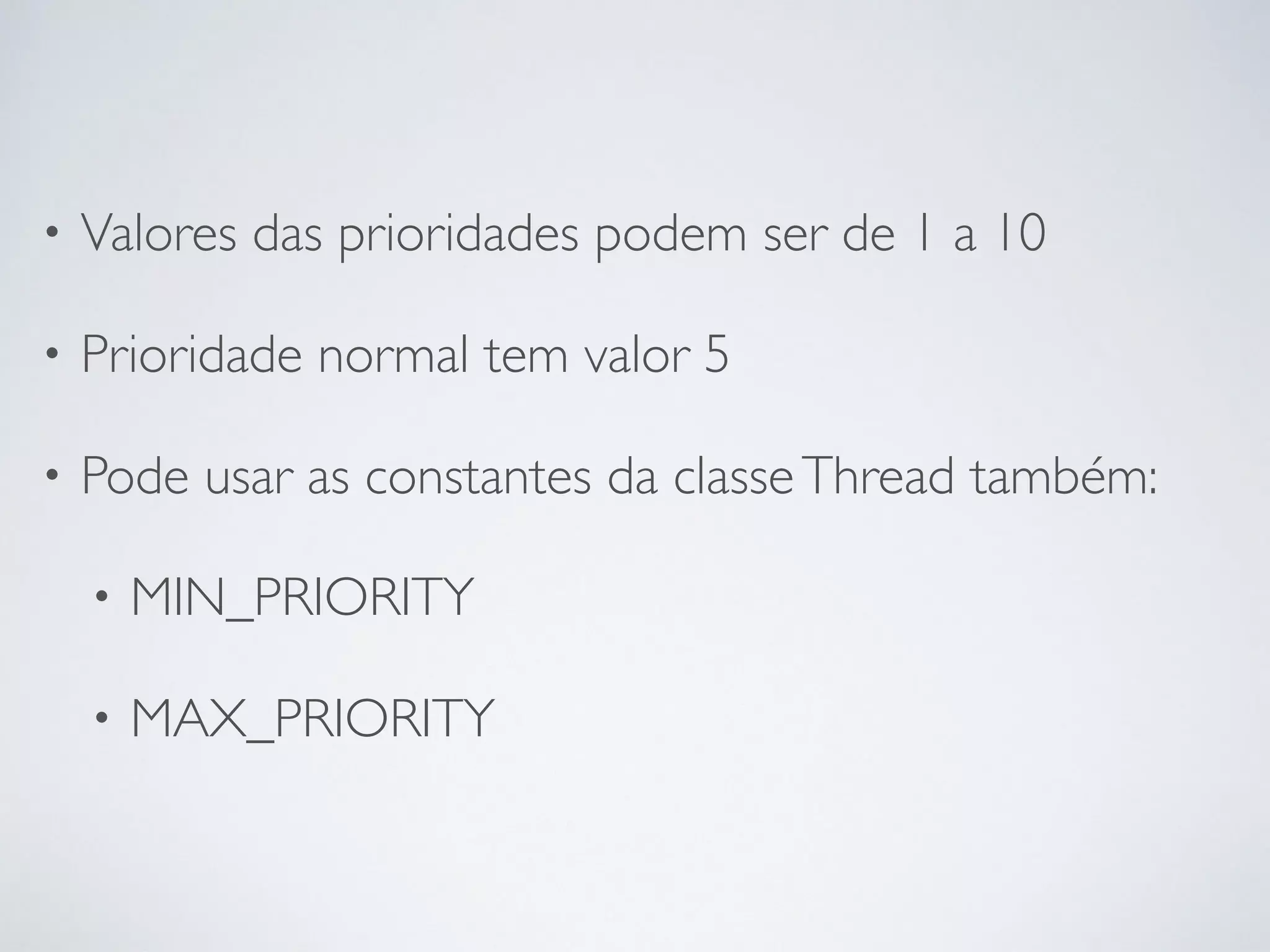 • Valores das prioridades podem ser de 1 a 10
• Prioridade normal tem valor 5
• Pode usar as constantes da classeThread também:
• MIN_PRIORITY
• MAX_PRIORITY