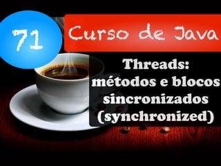 71 Curso de Java
Threads:
métodos e blocos
sincronizados
(synchronized)
 