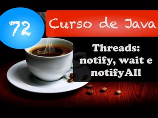 72 Curso de Java
Threads:
notify, wait e
notifyAll
 