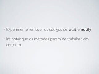 • Experimente remover os códigos de wait e notify
• Irá notar que os métodos param de trabalhar em
conjunto
 