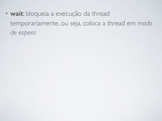 • wait: bloqueia a execução da thread
temporariamente, ou seja, coloca a thread em modo
de espera
 