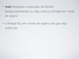 • wait: bloqueia a execução da thread
temporariamente, ou seja, coloca a thread em modo
de espera
• a thread ﬁca em modo de espera até que seja
notiﬁcada
 