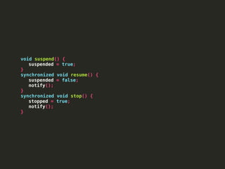 void suspend() {
suspended = true;
}
synchronized void resume() {
suspended = false;
notify();
}
synchronized void stop() {
stopped = true;
notify();
}
 