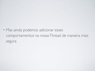 • Mas ainda podemos adicionar esses
comportamentos na nossaThread de maneira mais
segura
 