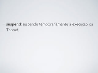 • suspend: suspende temporariamente a execução da
Thread
 