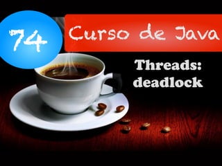 74 Curso de Java
Threads:
deadlock
 