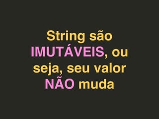 String são
IMUTÁVEIS, ou
seja, seu valor
NÃO muda
 