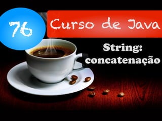 76 Curso de Java
String:
concatenação
 
