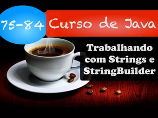 75-84 Curso de Java
Trabalhando
com Strings e
StringBuilder
 