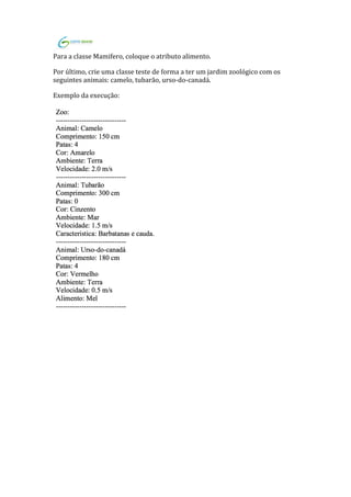 !!
Para$a$classe$Mamifero,$coloque$o$atributo$alimento.$
Por$último,$crie$uma$classe$teste$de$forma$a$ter$um$jardim$zoológico$com$os$
seguintes$animais:$camelo,$tubarão,$urso`do`canadá.$
Exemplo$da$execução:$
$
$
$
 