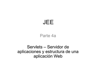 JEE
Parte 4a
Servlets – Servidor de
aplicaciones y estructura de una
aplicación Web
 