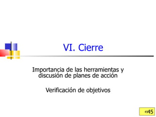 VI. Cierre Importancia de las herramientas y discusión de planes de acción Verificación de objetivos 